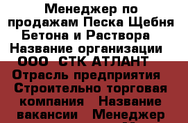 Менеджер по продажам Песка Щебня Бетона и Раствора › Название организации ­ ООО “СТК-АТЛАНТ“ › Отрасль предприятия ­ Строительно-торговая компания › Название вакансии ­ Менеджер по продажам › Место работы ­ проспект октября 68 › Подчинение ­ Начальник отдела продаж › Минимальный оклад ­ 25 000 › Максимальный оклад ­ 50 000 › Процент ­ 30 › Возраст от ­ 25 › Возраст до ­ 45 - Ярославская обл., Ярославль г. Работа » Вакансии   